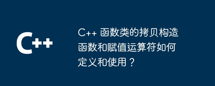 c++ 函数类的拷贝构造函数和赋值运算符如何定义和使用？