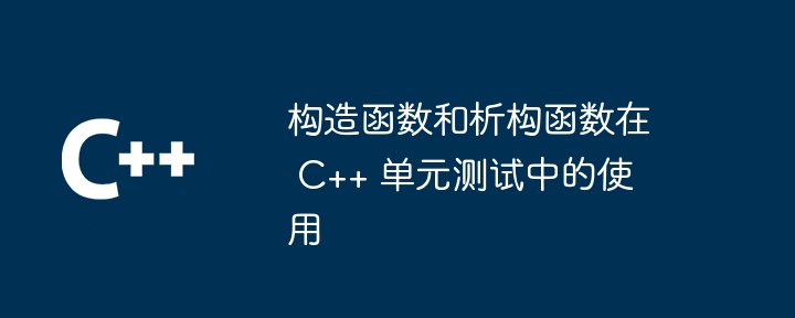 构造函数和析构函数在 c++ 单元测试中的使用