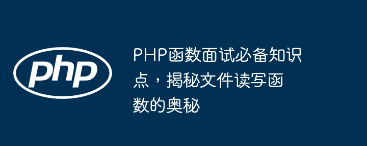 PHP函数面试必备知识点，揭秘文件读写函数的奥秘