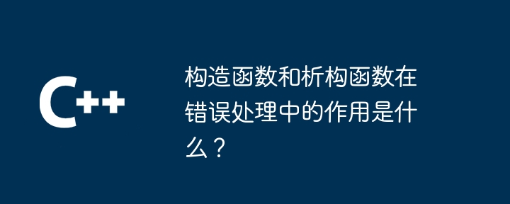 构造函数和析构函数在错误处理中的作用是什么？