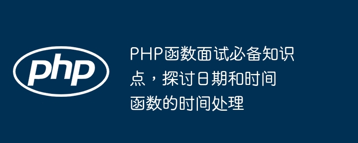 PHP函数面试必备知识点，探讨日期和时间函数的时间处理（函数.时间.知识点.必备.面试...）