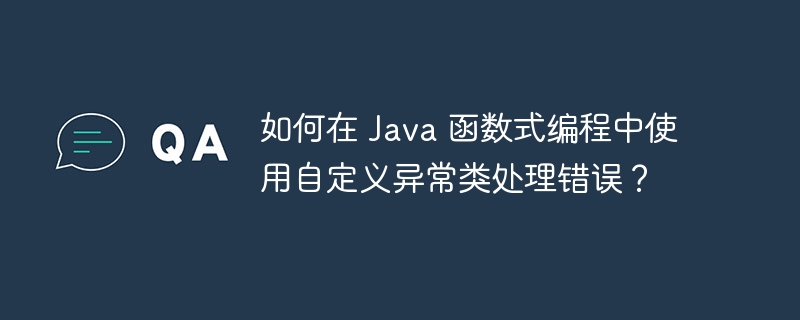 如何在 Java 函数式编程中使用自定义异常类处理错误？（自定义.函数.异常.错误.编程...）