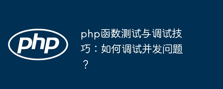 php函数测试与调试技巧：如何调试并发问题？（调试.并发.函数.技巧.测试...）