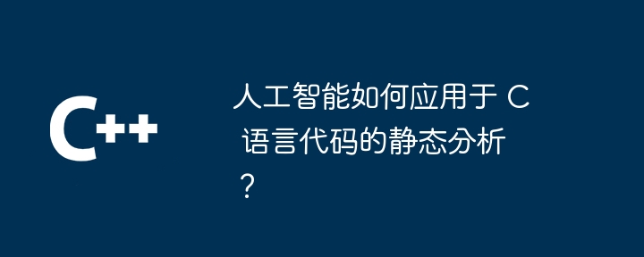 人工智能如何应用于 C 语言代码的静态分析？