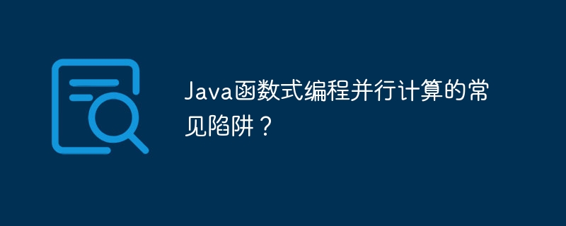 Java函数式编程并行计算的常见陷阱?