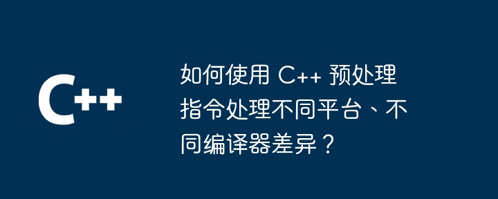 如何使用 c++ 预处理指令处理不同平台、不同编译器差异？