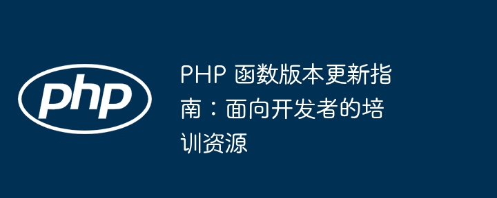 PHP 函数版本更新指南：面向开发者的培训资源（开发者.函数.面向.版本.更新...）