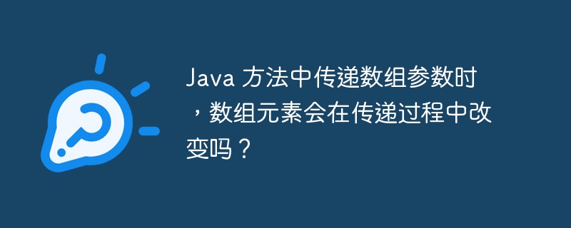 Java 方法中传递数组参数时，数组元素会在传递过程中改变吗？（数组.传递.会在.过程中.元素...）