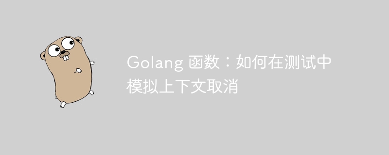 golang 函数：如何在测试中模拟上下文取消