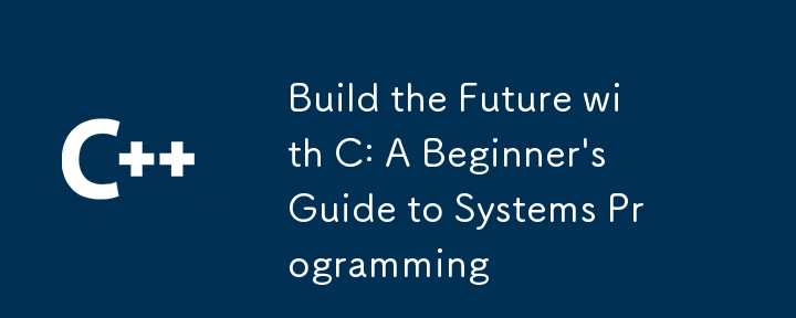 Build the Future with C: A Beginner's Guide to Systems Programming