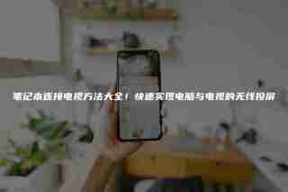 笔记本连接电视方法大全!快速实现电脑与电视的无线投屏