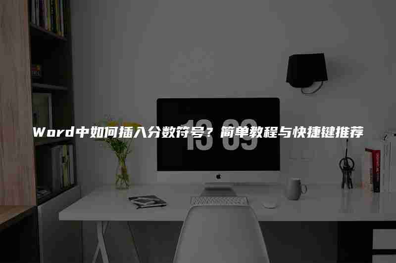 Word中如何插入分数符号？简单教程与快捷键推荐
