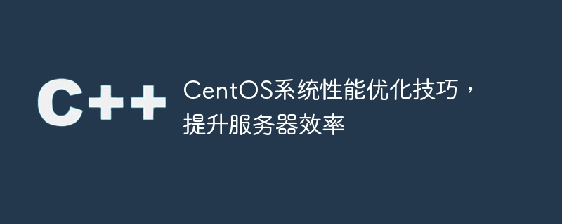 CentOS系統(tǒng)性能優(yōu)化技巧，提升服務(wù)器效率