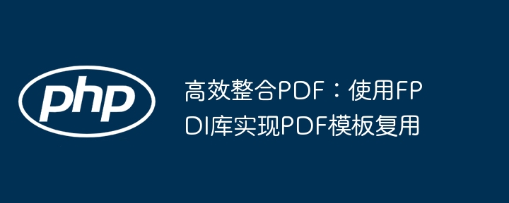 高效整合pdf：使用fpdi库实现pdf模板复用