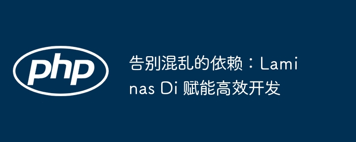 告别混乱的依赖：Laminas Di 赋能高效开发