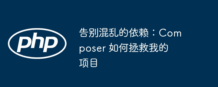 告别混乱的依赖：composer 如何拯救我的项目