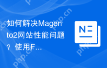 如何解决Magento2网站性能问题？使用FastlyCDN模块可以大幅提升速度和稳定性
