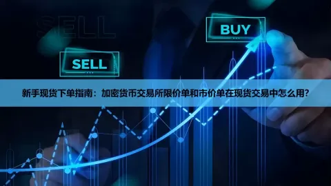 加密货币现货交易指南：限价单与市价单的区别及实操详解