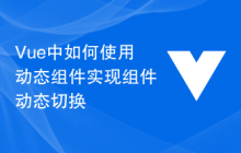 Vue中如何使用动态组件实现组件动态切换