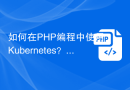如何在PHP编程中使用Kubernetes？