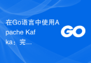 在Go语言中使用Apache Kafka：完整指南