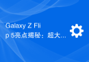 Galaxy Z Flip 5亮点揭秘：超大外屏、卓越摄影能力