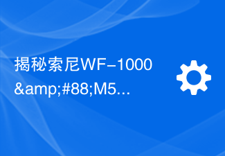 揭秘索尼WF-1000&#88;M5耳机：全面升级的细节曝光