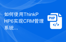 如何使用ThinkPHP6实现CRM管理系统