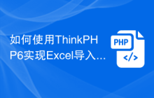 如何使用ThinkPHP6实现Excel导入导出