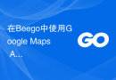 在Beego中使用Google Maps API实现地图功能
