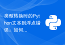 类型转换时的Python文本到浮点错误：如何解决Python的文本转换错误？