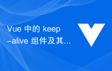 Vue 中的 keep-alive 组件及其使用场景详解