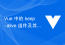 Vue 中的 keep-alive 组件及其使用场景详解