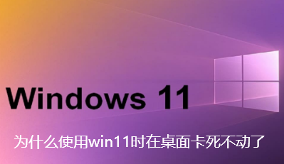 为什么使用win11时在桌面卡死不动了