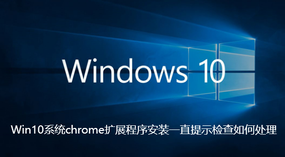 Win10系統chrome擴充功能安裝一直提示檢查如何處理