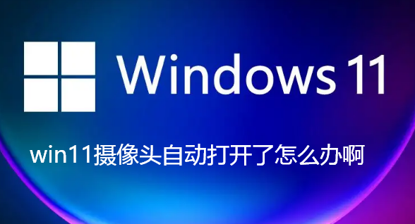 Kamera Win11 didayakan secara automatik, bagaimana untuk menyelesaikannya?