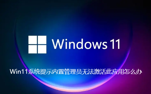 Win11系统提示内置管理员无法激活此应用怎么办