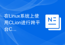 在Linux系统上使用CLion进行跨平台C/C++开发的配置技巧