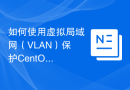 如何使用虚拟局域网（VLAN）保护CentOS服务器的网络安全