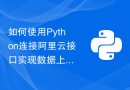 如何使用Python连接阿里云接口实现数据上传