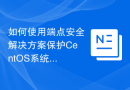 如何使用端点安全解决方案保护CentOS系统免受外部攻击
