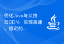 优化Java与又拍云CDN：实现高速、稳定的内容分发网络