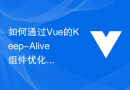 如何通过Vue的Keep-Alive组件优化应用的缓存性能
