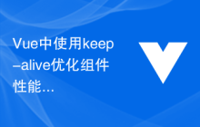 Vue中使用keep-alive优化组件性能的方法