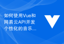 如何使用Vue和网易云API开发个性化的音乐推荐系统
