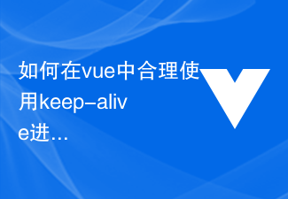 如何在vue中合理使用keep-alive进行组件优化