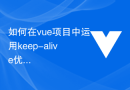 如何在vue项目中运用keep-alive优化用户体验