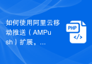 如何使用阿里云移动推送（AMPush）扩展，在PHP应用中实现消息推送功能