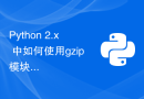 Python 2.x 中如何使用gzip模块进行文件压缩和解压缩