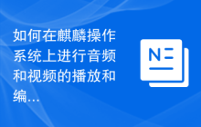 如何在麒麟操作系统上进行音频和视频的播放和编辑?